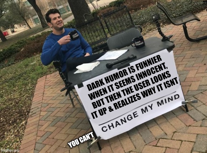 Change my mind Crowder | DARK HUMOR IS FUNNIER WHEN IT SEEMS INNOCENT, BUT THEN THE USER LOOKS IT UP & REALIZES WHY IT ISNT; YOU CAN'T | image tagged in change my mind crowder | made w/ Imgflip meme maker
