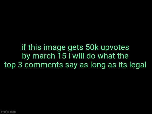 yes i know its impossible. thats the joke. | if this image gets 50k upvotes by march 15 i will do what the top 3 comments say as long as its legal | made w/ Imgflip meme maker