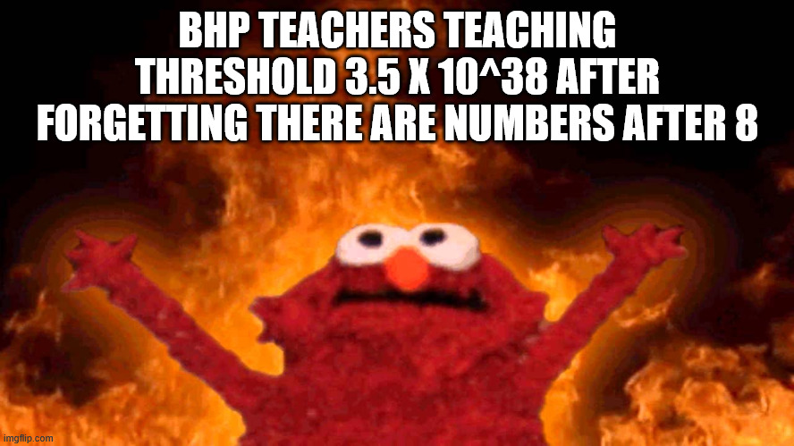 BHP meme #√2 | BHP TEACHERS TEACHING THRESHOLD 3.5 X 10^38 AFTER FORGETTING THERE ARE NUMBERS AFTER 8 | image tagged in elmo fire | made w/ Imgflip meme maker