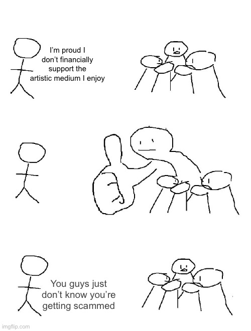 Big thumb guy | I’m proud I don’t financially support the artistic medium I enjoy; You guys just don’t know you’re getting scammed | image tagged in big thumb guy | made w/ Imgflip meme maker