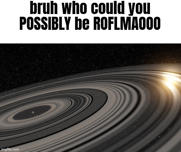 J1407b | bruh who could you POSSIBLY be ROFLMAOOO | image tagged in j1407b | made w/ Imgflip meme maker