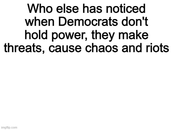 Weird | Who else has noticed when Democrats don't hold power, they make threats, cause chaos and riots | image tagged in memes,funny,democrats,politics,political meme | made w/ Imgflip meme maker