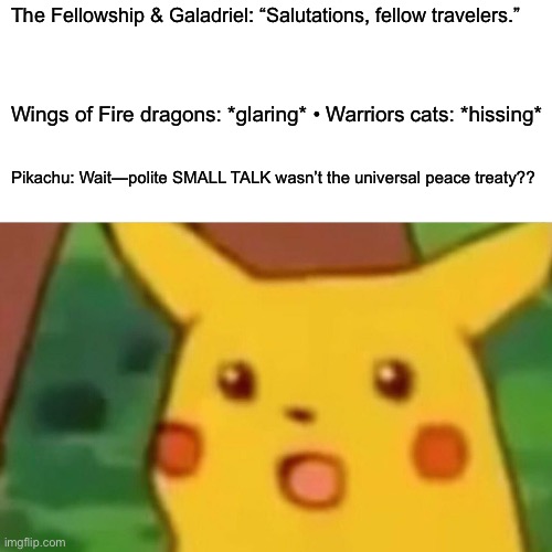 Surprised Pikachu | The Fellowship & Galadriel: “Salutations, fellow travelers.”; Wings of Fire dragons: *glaring* • Warriors cats: *hissing*; Pikachu: Wait—polite SMALL TALK wasn’t the universal peace treaty?? | image tagged in memes,surprised pikachu,lord of the rings,warrior cats,wings of fire | made w/ Imgflip meme maker