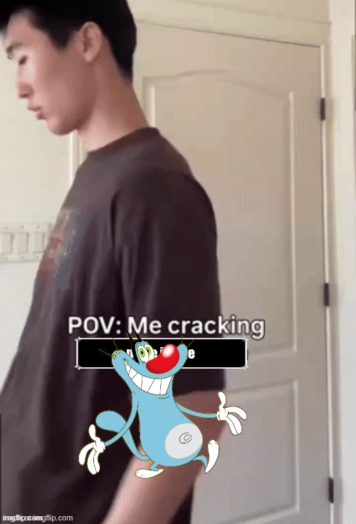 Me cracking Oggy | image tagged in me cracking ___ | made w/ Imgflip meme maker