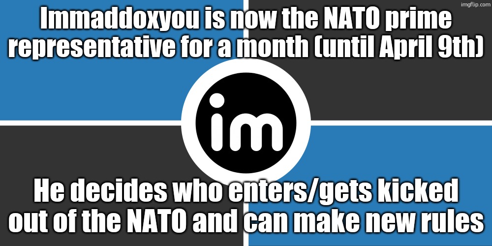Flag of the ImgNATO by NouBlacksmith | Immaddoxyou is now the NATO prime representative for a month (until April 9th); He decides who enters/gets kicked out of the NATO and can make new rules | image tagged in flag of the imgnato by noublacksmith | made w/ Imgflip meme maker