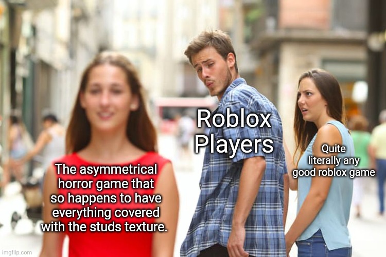 "Why is there no more good Roblox games?" Just look at what this fuckass playerbase is making popular over and over again. | Roblox Players; Quite literally any good roblox game; The asymmetrical horror game that so happens to have everything covered with the studs texture. | image tagged in memes,distracted boyfriend,roblox,roblox meme | made w/ Imgflip meme maker