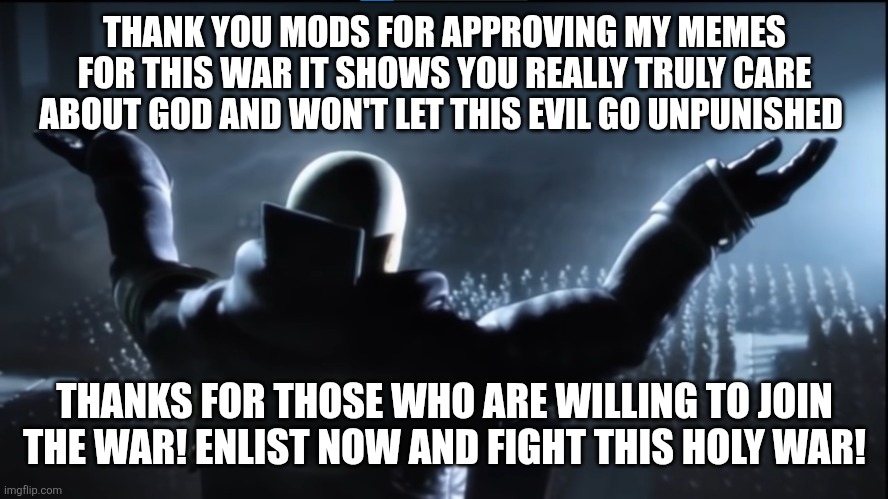 The holder of my dreams | THANK YOU MODS FOR APPROVING MY MEMES FOR THIS WAR IT SHOWS YOU REALLY TRULY CARE ABOUT GOD AND WON'T LET THIS EVIL GO UNPUNISHED; THANKS FOR THOSE WHO ARE WILLING TO JOIN THE WAR! ENLIST NOW AND FIGHT THIS HOLY WAR! | image tagged in the holder of my dreams | made w/ Imgflip meme maker