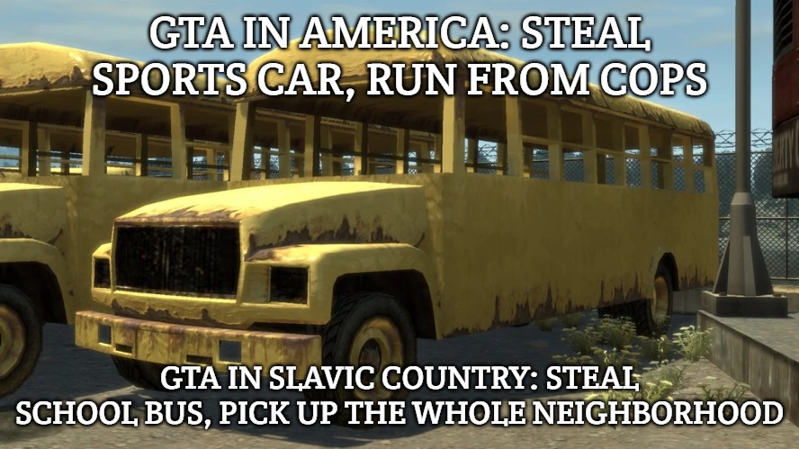 Slavic School Bus | GTA IN AMERICA: STEAL SPORTS CAR, RUN FROM COPS; GTA IN SLAVIC COUNTRY: STEAL SCHOOL BUS, PICK UP THE WHOLE NEIGHBORHOOD | image tagged in slavic school bus,slavic gta | made w/ Imgflip meme maker
