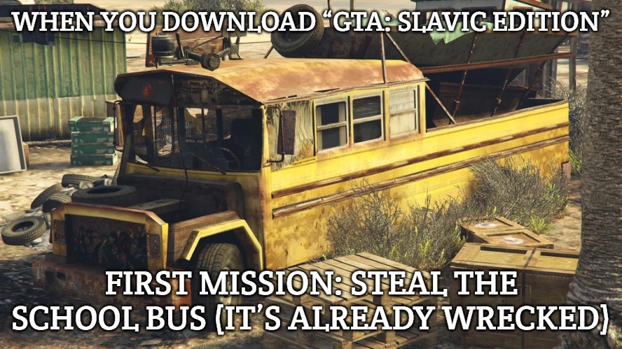 Slavic wrecked School Bus | WHEN YOU DOWNLOAD “GTA: SLAVIC EDITION”; FIRST MISSION: STEAL THE SCHOOL BUS (IT’S ALREADY WRECKED) | image tagged in slavic wrecked school bus,slavic gta | made w/ Imgflip meme maker