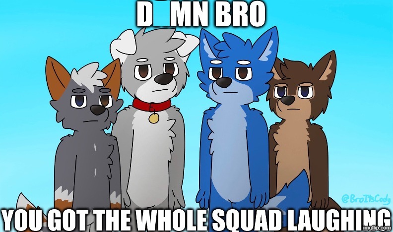 D*mn Bro, You Got the Whole Squad Laughing. | image tagged in memes,bro,laughing,furry | made w/ Imgflip meme maker