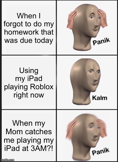 The Panik gamer | When I forgot to do my homework that was due today; Using my iPad playing Roblox right now; When my Mom catches me playing my iPad at 3AM?! | image tagged in memes,panik kalm panik | made w/ Imgflip meme maker