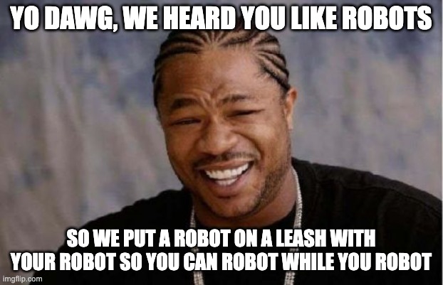 Yo Dawg Heard You Meme | YO DAWG, WE HEARD YOU LIKE ROBOTS; SO WE PUT A ROBOT ON A LEASH WITH YOUR ROBOT SO YOU CAN ROBOT WHILE YOU ROBOT | image tagged in memes,yo dawg heard you | made w/ Imgflip meme maker