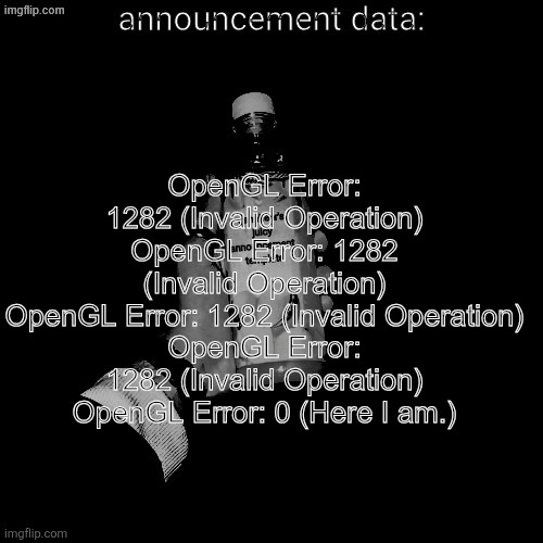 eshaheer's juicy announcement temp | OpenGL Error: 1282 (Invalid Operation)
OpenGL Error: 1282 (Invalid Operation)
OpenGL Error: 1282 (Invalid Operation)
OpenGL Error: 1282 (Invalid Operation)
OpenGL Error: 0 (Here I am.) | image tagged in eshaheer's juicy announcement temp | made w/ Imgflip meme maker