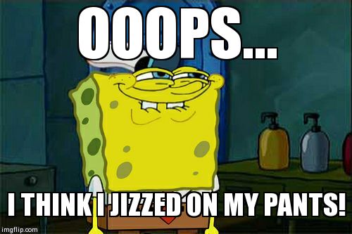 Don't You Squidward Meme | OOOPS...  I THINK I JIZZED ON MY PANTS! | image tagged in memes,dont you squidward | made w/ Imgflip meme maker