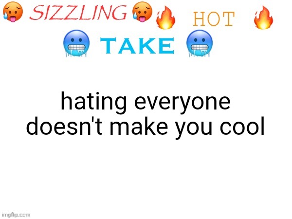 sizzling hot take | hating everyone doesn't make you cool | image tagged in sizzling hot take | made w/ Imgflip meme maker