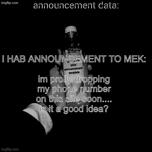 just for a social experiment btw | I HAB ANNOUNCEMENT TO MEK:
 
im prolly dropping my phone number on this site soon.... is it a good idea? | image tagged in eshaheer's juicy announcement temp | made w/ Imgflip meme maker