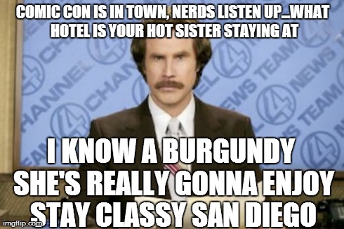 Ron Burgundy Meme | COMIC CON IS IN TOWN, NERDS LISTEN UP...WHAT HOTEL IS YOUR HOT SISTER STAYING AT I KNOW A BURGUNDY SHE'S REALLY GONNA ENJOY STAY CLASSY SAN  | image tagged in memes,ron burgundy | made w/ Imgflip meme maker