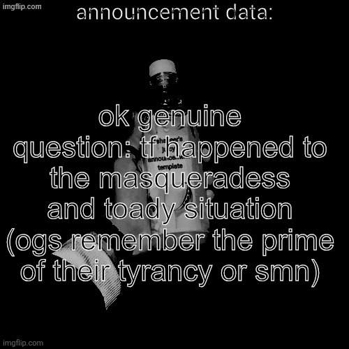 eshaheer's juicy announcement temp | ok genuine question: tf happened to the masqueradess and toady situation (ogs remember the prime of their tyrancy or smn) | image tagged in eshaheer's juicy announcement temp | made w/ Imgflip meme maker