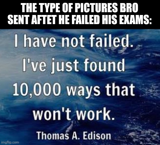 THE TYPE OF PICTURES BRO SENT AFTET HE FAILED HIS EXAMS: | image tagged in memes,exams,failed | made w/ Imgflip meme maker