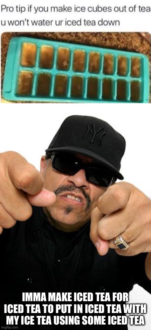 Iced T | IMMA MAKE ICED TEA FOR ICED TEA TO PUT IN ICED TEA WITH MY ICE TEA USING SOME ICED TEA | image tagged in ice-t,tea,ice,ice tea,cold | made w/ Imgflip meme maker