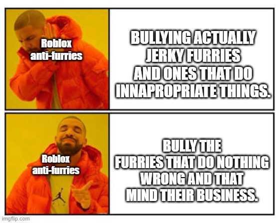 Roblox anti-furries be like: | BULLYING ACTUALLY JERKY FURRIES AND ONES THAT DO INNAPROPRIATE THINGS. Roblox anti-furries; Roblox anti-furries; BULLY THE FURRIES THAT DO NOTHING WRONG AND THAT MIND THEIR BUSINESS. | image tagged in no - yes | made w/ Imgflip meme maker