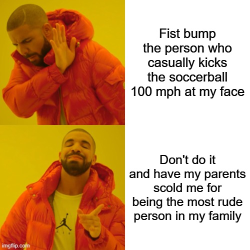 Drake Hotline Bling Meme | Fist bump the person who casually kicks the soccerball 100 mph at my face; Don't do it and have my parents scold me for being the most rude person in my family | image tagged in memes,drake hotline bling,life | made w/ Imgflip meme maker