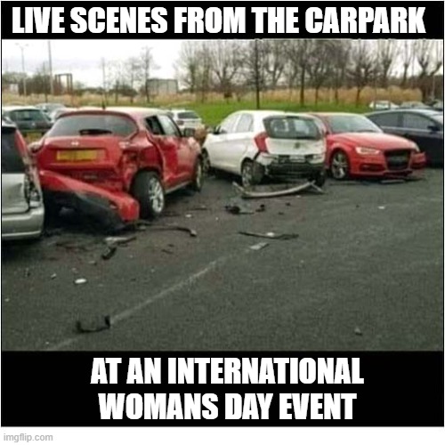 Women Drivers | LIVE SCENES FROM THE CARPARK; AT AN INTERNATIONAL WOMANS DAY EVENT | image tagged in women drivers,international women's day | made w/ Imgflip meme maker