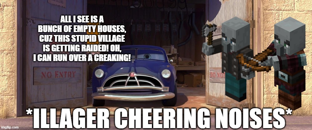 Doc Hudson | ALL I SEE IS A BUNCH OF EMPTY HOUSES, CUZ THIS STUPID VILLAGE IS GETTING RAIDED! OH, I CAN RUN OVER A CREAKING! *ILLAGER CHEERING NOISES* | image tagged in doc hudson | made w/ Imgflip meme maker