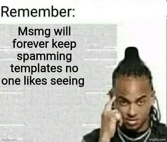 Remember | Msmg will forever keep spamming templates no one likes seeing | image tagged in remember | made w/ Imgflip meme maker