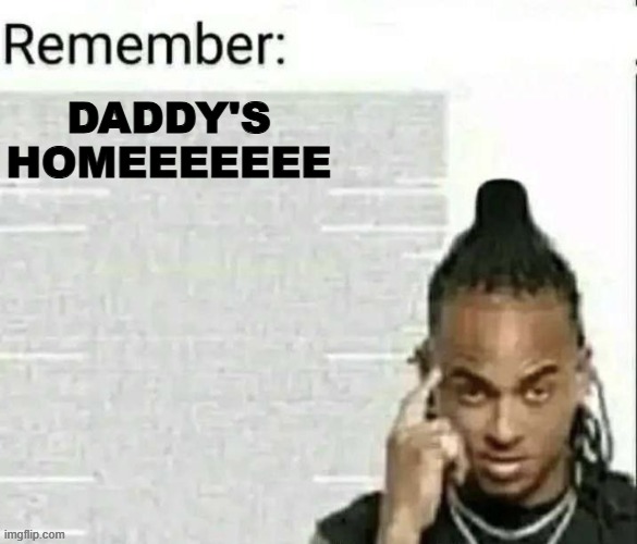 That song so peak | DADDY'S HOMEEEEEEE | image tagged in remember | made w/ Imgflip meme maker