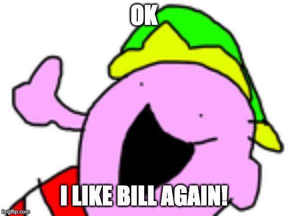 OK I LIKE BILL AGAIN! | image tagged in i got it | made w/ Imgflip meme maker