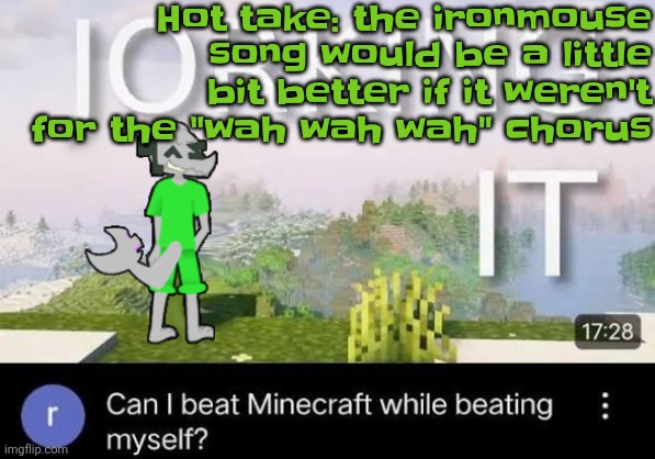 Can I beat Minecraft while beating myself Zap | Hot take: the ironmouse song would be a little bit better if it weren't for the "wah wah wah" chorus | image tagged in can i beat minecraft while beating myself zap | made w/ Imgflip meme maker