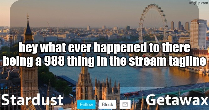 Stardust Getawax London temp | hey what ever happened to there being a 988 thing in the stream tagline | image tagged in stardust getawax london temp | made w/ Imgflip meme maker