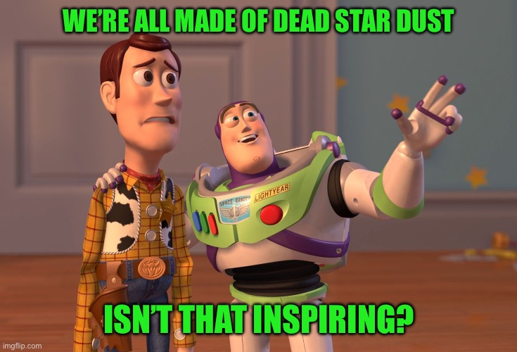 X, X Everywhere | WE’RE ALL MADE OF DEAD STAR DUST; ISN’T THAT INSPIRING? | image tagged in memes,x x everywhere | made w/ Imgflip meme maker