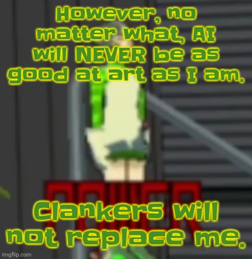 Total clanker death | However, no matter what, AI will NEVER be as good at art as I am. Clankers will not replace me. | image tagged in power | made w/ Imgflip meme maker