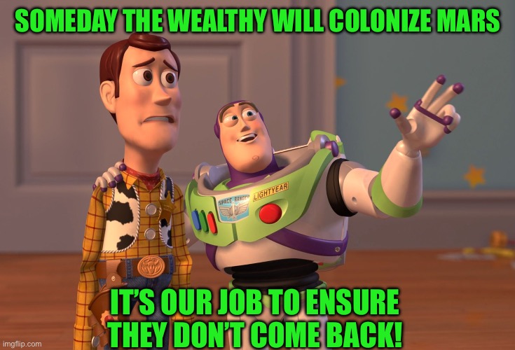 X, X Everywhere | SOMEDAY THE WEALTHY WILL COLONIZE MARS; IT’S OUR JOB TO ENSURE THEY DON’T COME BACK! | image tagged in memes,x x everywhere | made w/ Imgflip meme maker