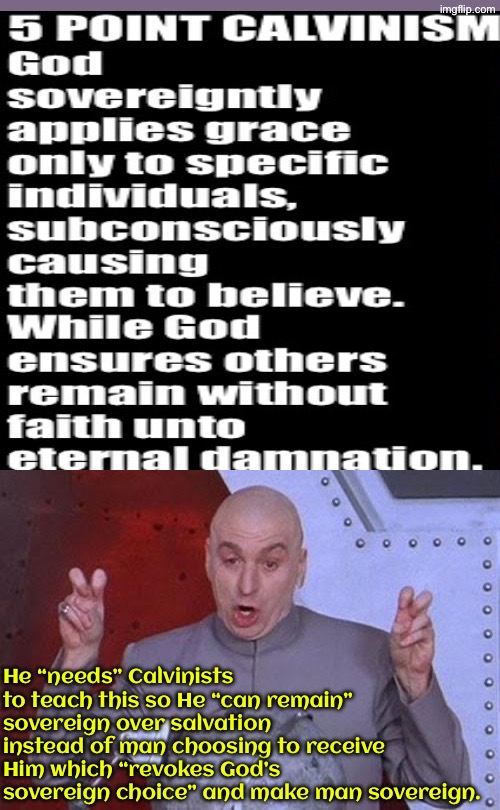 Their belief insults God and is plain stupid | He “needs” Calvinists to teach this so He “can remain” sovereign over salvation instead of man choosing to receive Him which “revokes God’s sovereign choice” and make man sovereign. | image tagged in dr evil laser,calvinism,calvinist memes,reformed theology,anti calvinism,insulting blasphemous and stupid | made w/ Imgflip meme maker
