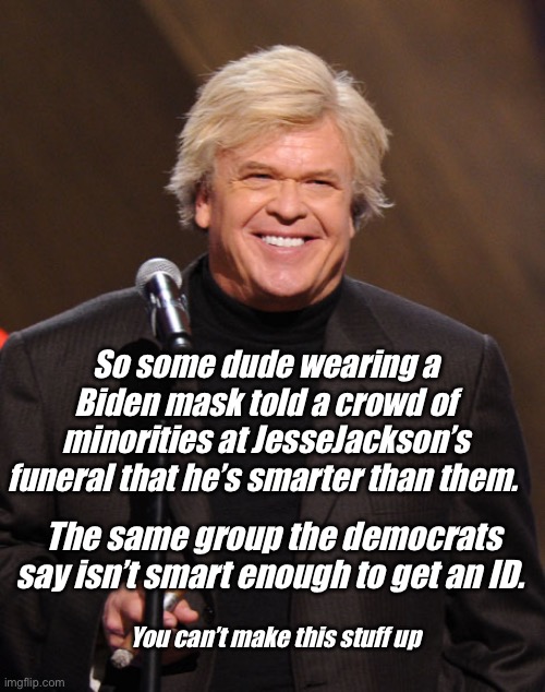 Tone deaf progressives | So some dude wearing a Biden mask told a crowd of minorities at JesseJackson’s funeral that he’s smarter than them. The same group the democrats say isn’t smart enough to get an ID. You can’t make this stuff up | image tagged in ron white,politics lol,progressives | made w/ Imgflip meme maker