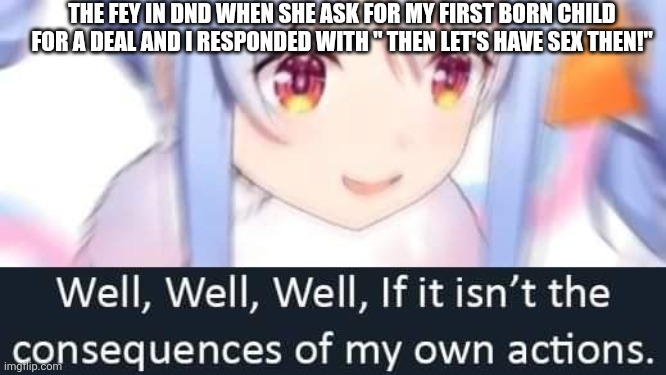 well well well if it isnt......... | THE FEY IN DND WHEN SHE ASK FOR MY FIRST BORN CHILD FOR A DEAL AND I RESPONDED WITH " THEN LET'S HAVE SEX THEN!" | image tagged in well well well if it isnt | made w/ Imgflip meme maker