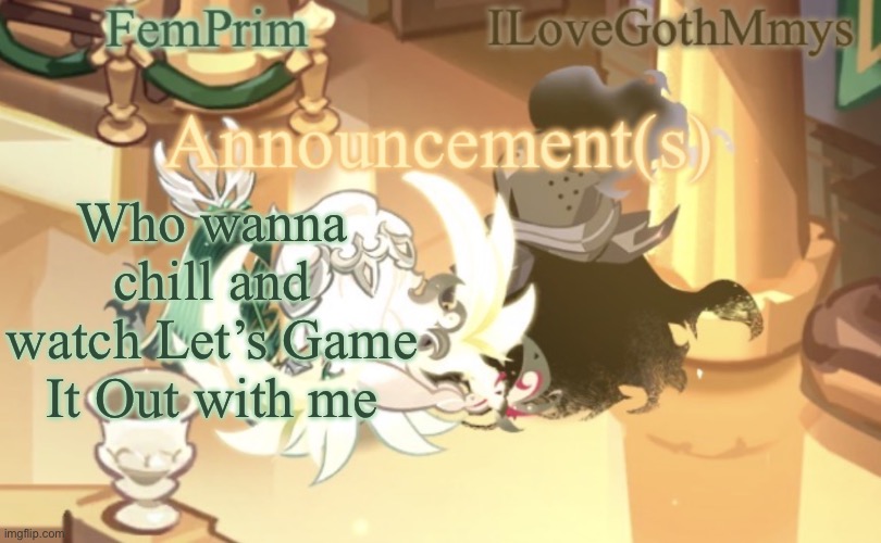 Idk | Who wanna chill and watch Let’s Game It Out with me | image tagged in femprim and ilovegothmmys shared anno temp | made w/ Imgflip meme maker