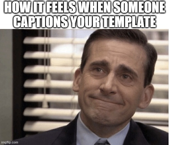 Proudness | HOW IT FEELS WHEN SOMEONE
CAPTIONS YOUR TEMPLATE | image tagged in proudness,the office,lol so funny,imgflip,memes,blank meme template | made w/ Imgflip meme maker