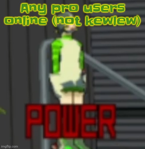 POWER | Any pro users online (not kewlew) | image tagged in power | made w/ Imgflip meme maker