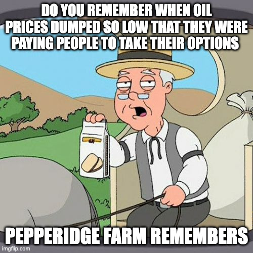 Oil Price rollercoaster | DO YOU REMEMBER WHEN OIL PRICES DUMPED SO LOW THAT THEY WERE PAYING PEOPLE TO TAKE THEIR OPTIONS; PEPPERIDGE FARM REMEMBERS | image tagged in memes,pepperidge farm remembers | made w/ Imgflip meme maker