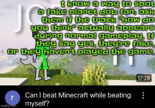 If they haven't played the game then they should at least know some of the lore, in case if theyre broke or too scared to emulat | I know a way to spot a fake planet dob fan: ask them if the track "how do you think" actually appears during normal gameplay. If they say yes, they're fake, or they haven't played the game. | image tagged in can i beat minecraft while beating myself zap | made w/ Imgflip meme maker