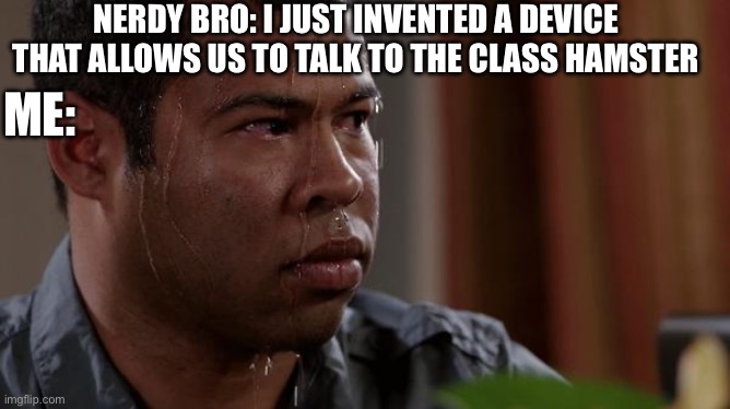 I hate it when this happens | NERDY BRO: I JUST INVENTED A DEVICE THAT ALLOWS US TO TALK TO THE CLASS HAMSTER; ME: | image tagged in sweating bullets | made w/ Imgflip meme maker