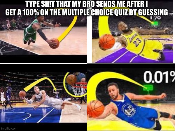 This is so real | TYPE SH!T THAT MY BRO SENDS ME AFTER I GET A 100% ON THE MULTIPLE CHOICE QUIZ BY GUESSING | image tagged in basketball,school | made w/ Imgflip meme maker