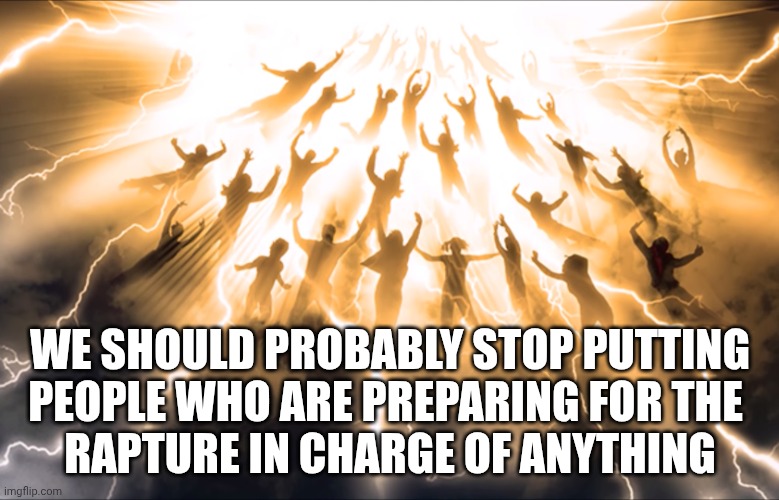 Especially Hegseth | WE SHOULD PROBABLY STOP PUTTING
PEOPLE WHO ARE PREPARING FOR THE 
RAPTURE IN CHARGE OF ANYTHING | image tagged in rapture,pete hegseth,donald trump,maga,iran | made w/ Imgflip meme maker