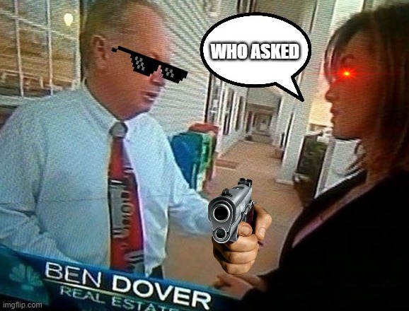 WHO ASKED BEN DOVER | image tagged in who asked ben dover | made w/ Imgflip meme maker