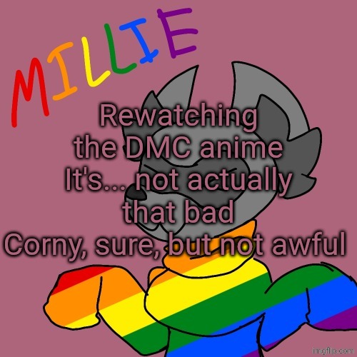 Millie's fursona announcement template | Rewatching the DMC anime
It's... not actually that bad
Corny, sure, but not awful | image tagged in millie's fursona announcement template | made w/ Imgflip meme maker