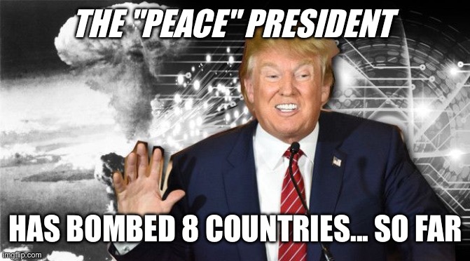 The "Peace" President attacks eight countries | THE "PEACE" PRESIDENT; HAS BOMBED 8 COUNTRIES... SO FAR | image tagged in trump,iran,attack | made w/ Imgflip meme maker